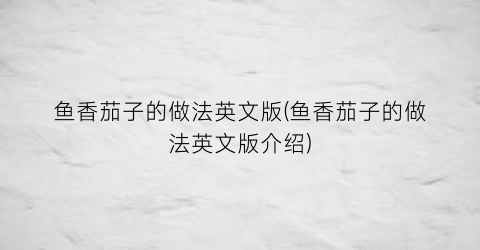 鱼香茄子的做法英文版(鱼香茄子的做法英文版介绍)