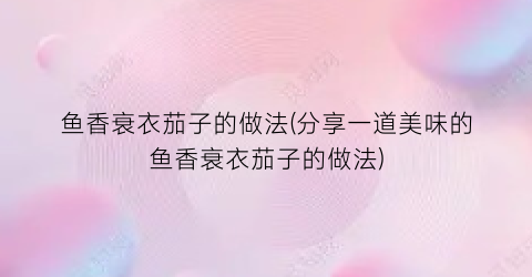 鱼香衰衣茄子的做法(分享一道美味的鱼香衰衣茄子的做法)