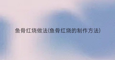 鱼骨红烧做法(鱼骨红烧的制作方法)