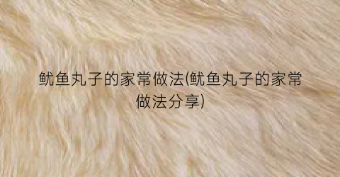 鱿鱼丸子的家常做法(鱿鱼丸子的家常做法分享)