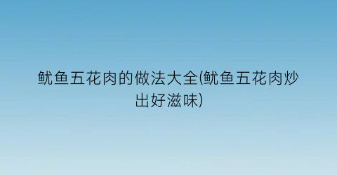 鱿鱼五花肉的做法大全(鱿鱼五花肉炒出好滋味)