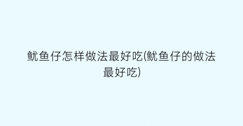 “鱿鱼仔怎样做法最好吃(鱿鱼仔的做法最好吃)