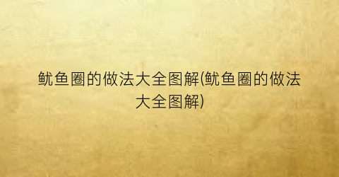 鱿鱼圈的做法大全图解(鱿鱼圈的做法大全图解)