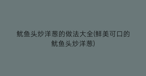 “鱿鱼头炒洋葱的做法大全(鲜美可口的鱿鱼头炒洋葱)