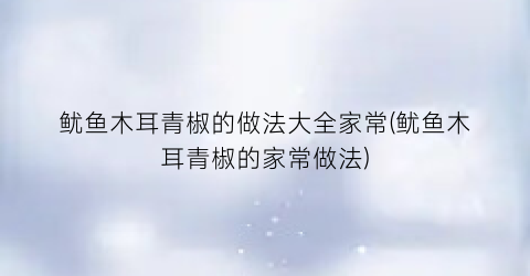 鱿鱼木耳青椒的做法大全家常(鱿鱼木耳青椒的家常做法)