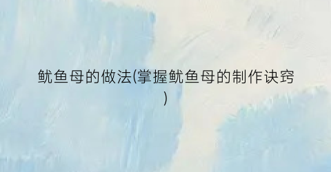 鱿鱼母的做法(掌握鱿鱼母的制作诀窍)