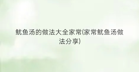 鱿鱼汤的做法大全家常(家常鱿鱼汤做法分享)