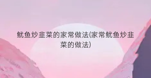 “鱿鱼炒韭菜的家常做法(家常鱿鱼炒韭菜的做法)