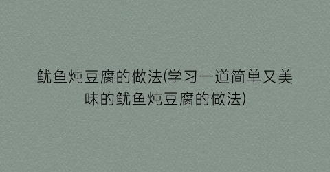 “鱿鱼炖豆腐的做法(学习一道简单又美味的鱿鱼炖豆腐的做法)