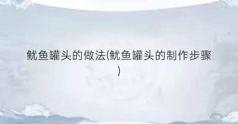 鱿鱼罐头的做法(鱿鱼罐头的制作步骤)