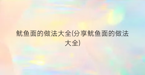 鱿鱼面的做法大全(分享鱿鱼面的做法大全)