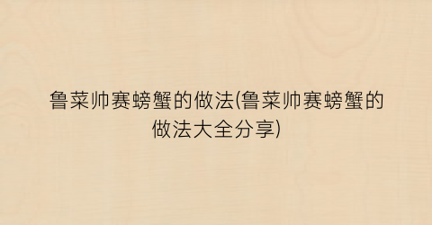 鲁菜帅赛螃蟹的做法(鲁菜帅赛螃蟹的做法大全分享)