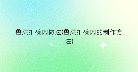 鲁菜扣碗肉做法(鲁菜扣碗肉的制作方法)