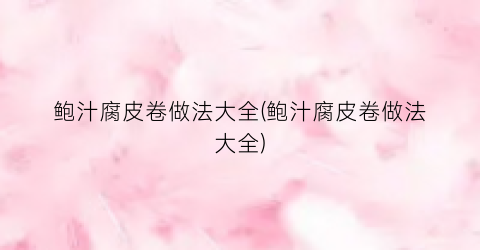 “鲍汁腐皮卷做法大全(鲍汁腐皮卷做法大全)