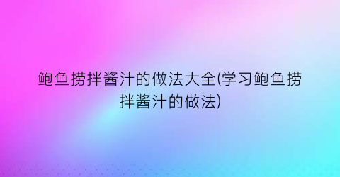 “鲍鱼捞拌酱汁的做法大全(学习鲍鱼捞拌酱汁的做法)