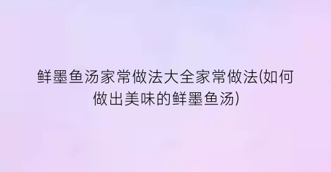 “鲜墨鱼汤家常做法大全家常做法(如何做出美味的鲜墨鱼汤)