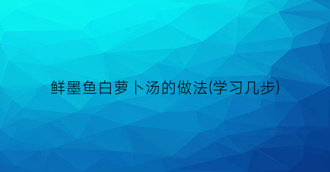 “鲜墨鱼白萝卜汤的做法(学习几步)