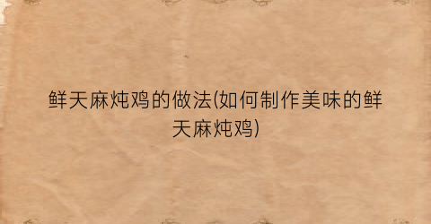 鲜天麻炖鸡的做法(如何制作美味的鲜天麻炖鸡)