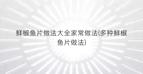 鲜椒鱼片做法大全家常做法(多种鲜椒鱼片做法)