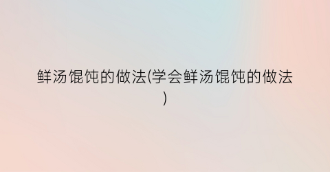 鲜汤馄饨的做法(学会鲜汤馄饨的做法)