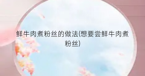 鲜牛肉煮粉丝的做法(想要尝鲜牛肉煮粉丝)