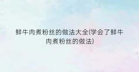 鲜牛肉煮粉丝的做法大全(学会了鲜牛肉煮粉丝的做法)