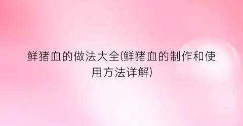 鲜猪血的做法大全(鲜猪血的制作和使用方法详解)