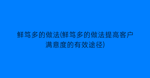 鲜笃多的做法(鲜笃多的做法提高客户满意度的有效途径)