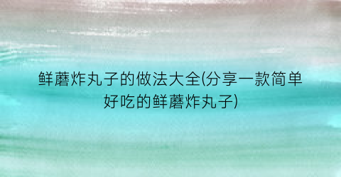 鲜蘑炸丸子的做法大全(分享一款简单好吃的鲜蘑炸丸子)