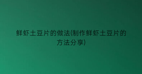 鲜虾土豆片的做法(制作鲜虾土豆片的方法分享)