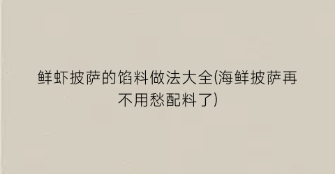 鲜虾披萨的馅料做法大全(海鲜披萨再不用愁配料了)