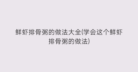 鲜虾排骨粥的做法大全(学会这个鲜虾排骨粥的做法)