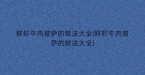 “鲜虾牛肉披萨的做法大全(鲜虾牛肉披萨的做法大全)