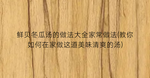 鲜贝冬瓜汤的做法大全家常做法(教你如何在家做这道美味清爽的汤)