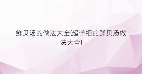 “鲜贝汤的做法大全(超详细的鲜贝汤做法大全)