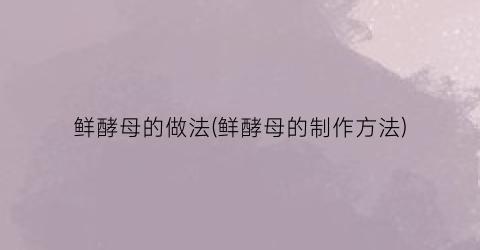 鲜酵母的做法(鲜酵母的制作方法)