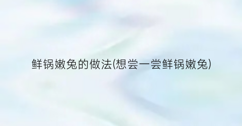 鲜锅嫩兔的做法(想尝一尝鲜锅嫩兔)