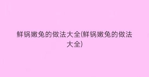 鲜锅嫩兔的做法大全(鲜锅嫩兔的做法大全)