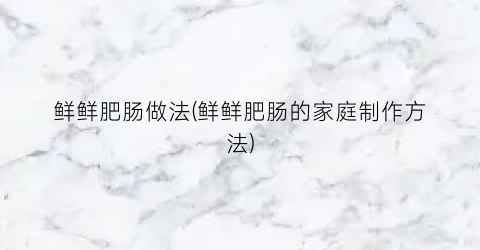 鲜鲜肥肠做法(鲜鲜肥肠的家庭制作方法)