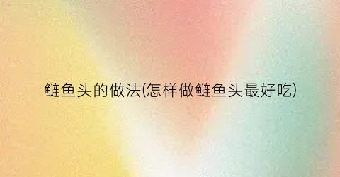 鲢鱼头的做法(怎样做鲢鱼头最好吃)