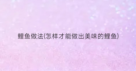 鲤鱼做法(怎样才能做出美味的鲤鱼)