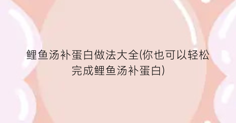 鲤鱼汤补蛋白做法大全(你也可以轻松完成鲤鱼汤补蛋白)
