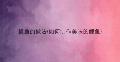 鲤鱼的做法(如何制作美味的鲤鱼)