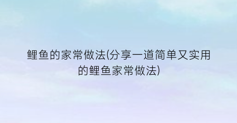 鲤鱼的家常做法(分享一道简单又实用的鲤鱼家常做法)