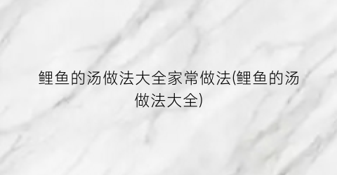 鲤鱼的汤做法大全家常做法(鲤鱼的汤做法大全)