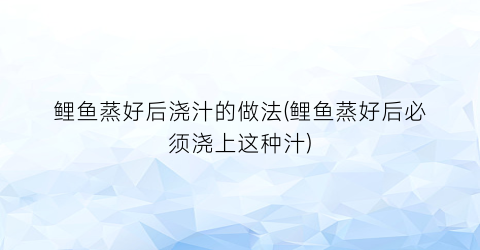 “鲤鱼蒸好后浇汁的做法(鲤鱼蒸好后必须浇上这种汁)