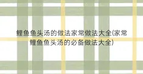 “鲤鱼鱼头汤的做法家常做法大全(家常鲤鱼鱼头汤的必备做法大全)