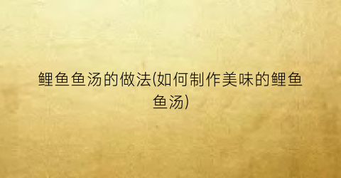 鲤鱼鱼汤的做法(如何制作美味的鲤鱼鱼汤)