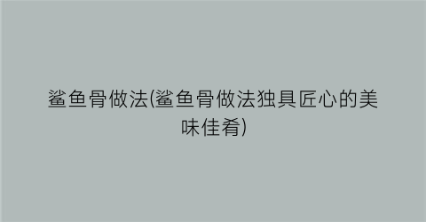 “鲨鱼骨做法(鲨鱼骨做法独具匠心的美味佳肴)