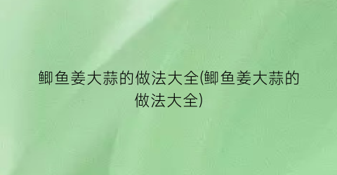 鲫鱼姜大蒜的做法大全(鲫鱼姜大蒜的做法大全)